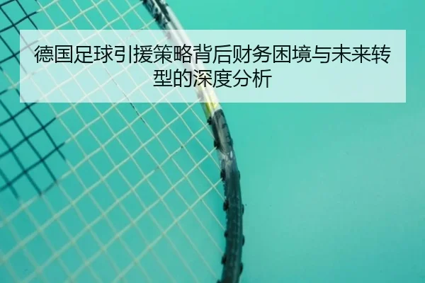 德国足球引援策略背后财务困境与未来转型的深度分析